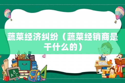 蔬菜經濟糾紛（蔬菜經銷商是干什么的）