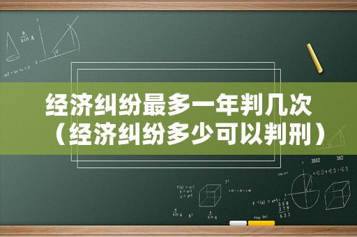 經濟糾紛最多一年判幾次（經濟糾紛多少可以判刑）