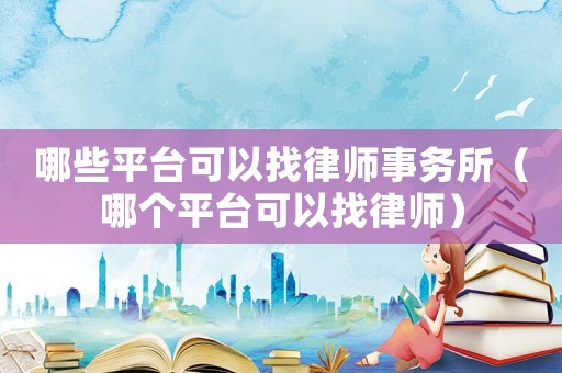 哪些平臺可以找律師事務所（哪個平臺可以找律師）