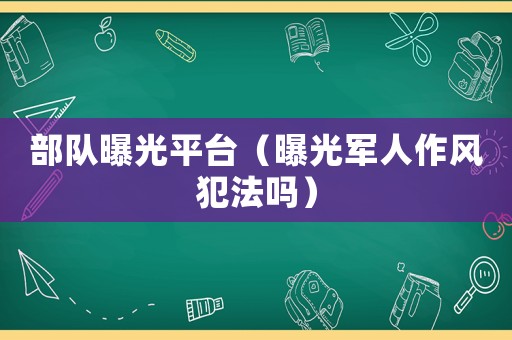 部隊(duì)曝光平臺(tái)（曝光軍人作風(fēng)犯法嗎）