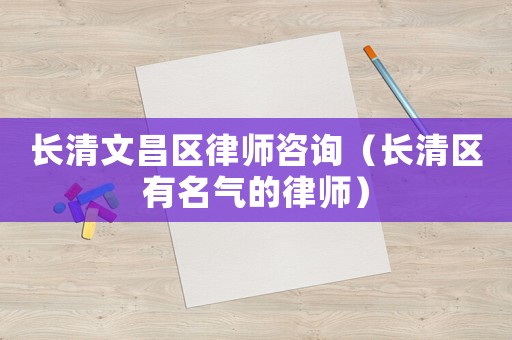 長清文昌區(qū)律師咨詢（長清區(qū)有名氣的律師）