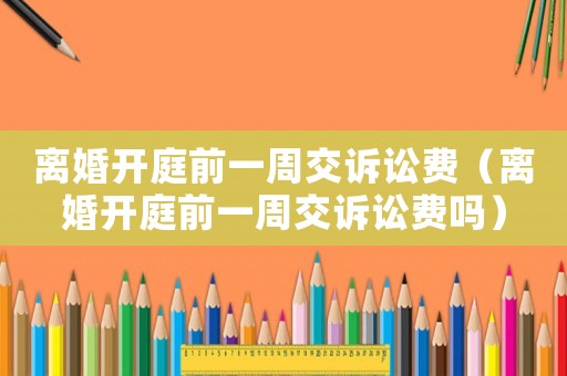 離婚開庭前一周交訴訟費（離婚開庭前一周交訴訟費嗎）