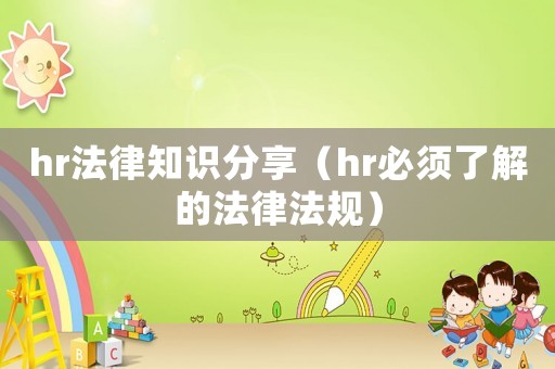hr法律知識分享（hr必須了解的法律法規）