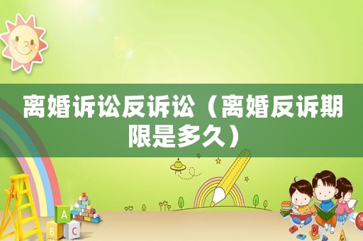 離婚訴訟反訴訟（離婚反訴期限是多久）