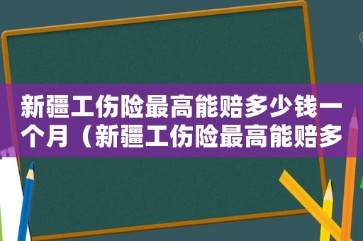 新疆工傷險最高能賠多少錢一個月（新疆工傷險最高能賠多少）