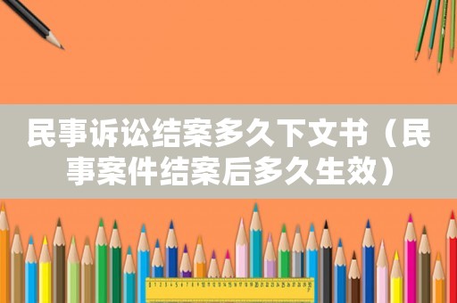 民事訴訟結案多久下文書（民事案件結案后多久生效）