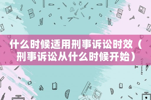 什么時候適用刑事訴訟時效（刑事訴訟從什么時候開始）
