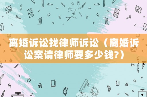 離婚訴訟找律師訴訟（離婚訴訟案請律師要多少錢?）
