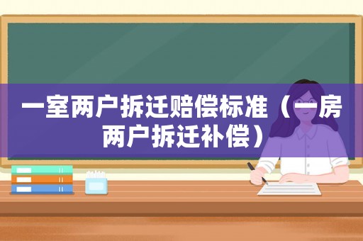 一室兩戶拆遷賠償標(biāo)準(zhǔn)（一房兩戶拆遷補(bǔ)償）
