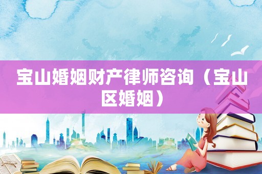 寶山婚姻財(cái)產(chǎn)律師咨詢（寶山區(qū)婚姻）