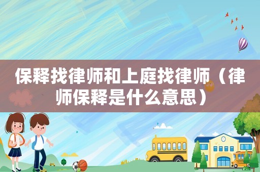 保釋找律師和上庭找律師（律師保釋是什么意思）