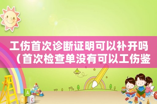 工傷首次診斷證明可以補開嗎（首次檢查單沒有可以工傷鑒定嗎）