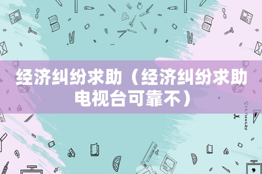 經濟糾紛求助（經濟糾紛求助電視臺可靠不）