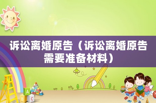 訴訟離婚原告（訴訟離婚原告需要準(zhǔn)備材料）