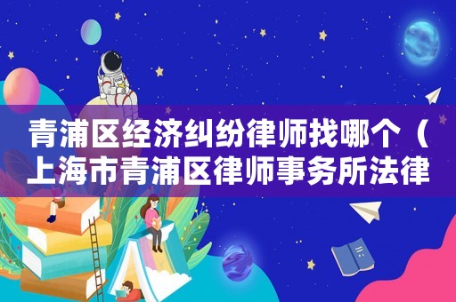 青浦區經濟糾紛律師找哪個（上海市青浦區律師事務所法律咨詢）