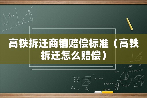 高鐵拆遷商鋪賠償標準（高鐵拆遷怎么賠償）
