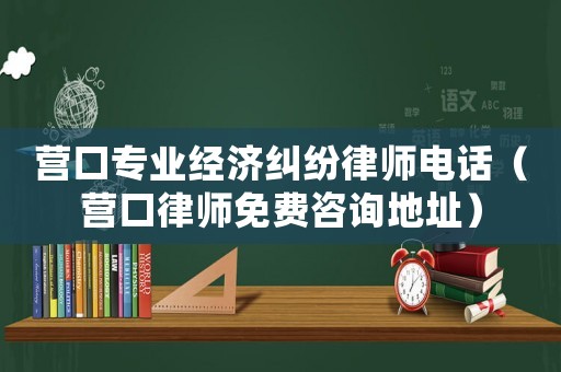 營口專業(yè)經(jīng)濟(jì)糾紛律師電話（營口律師免費咨詢地址）
