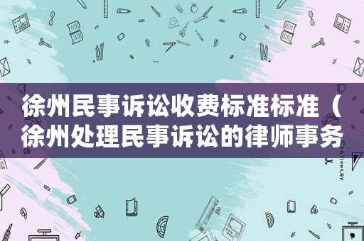 徐州民事訴訟收費標準標準（徐州處理民事訴訟的律師事務所）
