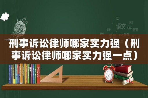 刑事訴訟律師哪家實力強（刑事訴訟律師哪家實力強一點）