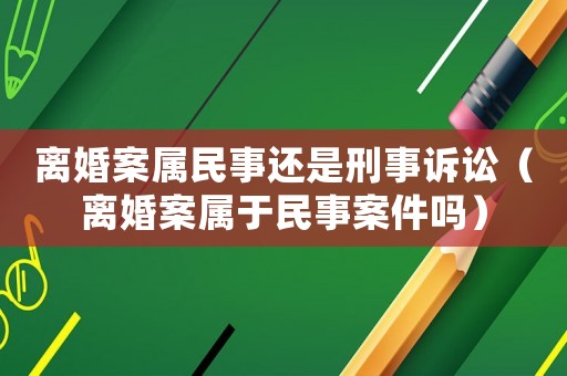 離婚案屬民事還是刑事訴訟（離婚案屬于民事案件嗎）