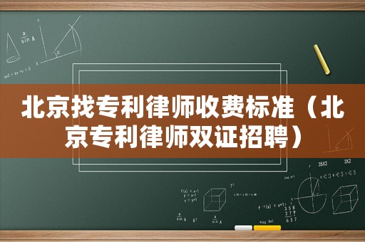 北京找專利律師收費標準（北京專利律師雙證招聘）