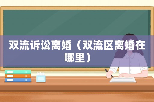 雙流訴訟離婚（雙流區離婚在哪里）