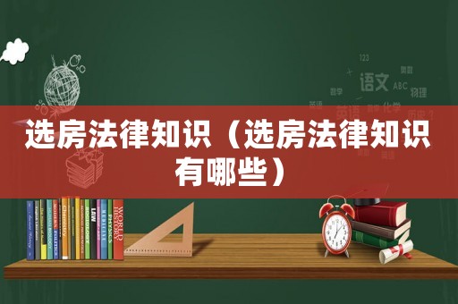 選房法律知識(shí)（選房法律知識(shí)有哪些）