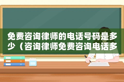 免費咨詢律師的電話號碼是多少（咨詢律師免費咨詢電話多少）