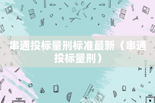 串通投標(biāo)量刑標(biāo)準(zhǔn)最新（串通投標(biāo)量刑）