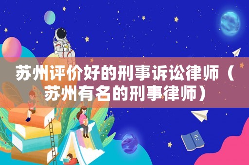 蘇州評價好的刑事訴訟律師（蘇州有名的刑事律師）