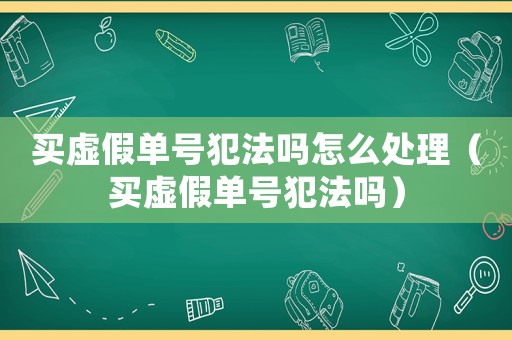 買虛假單號犯法嗎怎么處理（買虛假單號犯法嗎）