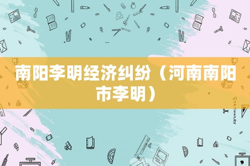 南陽李明經(jīng)濟(jì)糾紛（河南南陽市李明）