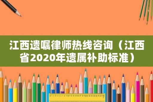 江西遺囑律師熱線咨詢（江西省2020年遺屬補助標準）