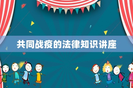 共同戰(zhàn)疫的法律知識(shí)講座