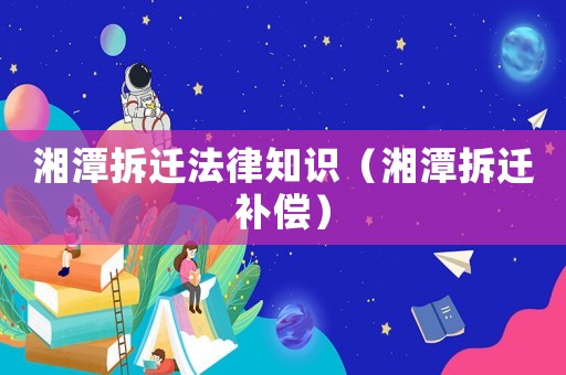 湘潭拆遷法律知識(shí)（湘潭拆遷補(bǔ)償）