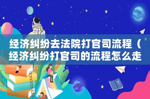 經濟糾紛去法院打官司流程（經濟糾紛打官司的流程怎么走）