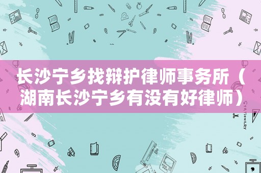 長沙寧鄉(xiāng)找辯護律師事務(wù)所（湖南長沙寧鄉(xiāng)有沒有好律師）