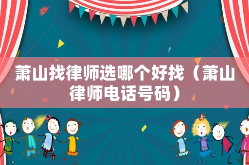 蕭山找律師選哪個好找（蕭山律師電話號碼）