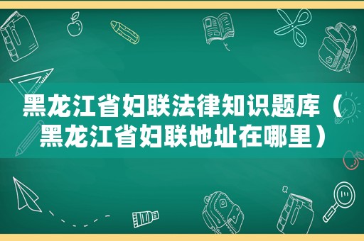 黑龍江省婦聯法律知識題庫（黑龍江省婦聯地址在哪里）