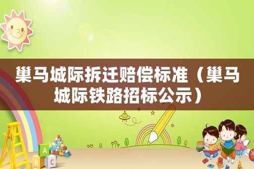 巢馬城際拆遷賠償標準（巢馬城際鐵路招標公示）