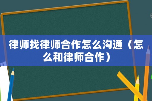 律師找律師合作怎么溝通（怎么和律師合作）