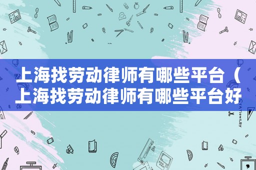 上海找勞動律師有哪些平臺（上海找勞動律師有哪些平臺好）