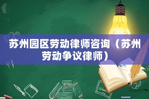 蘇州園區勞動律師咨詢（蘇州勞動爭議律師）