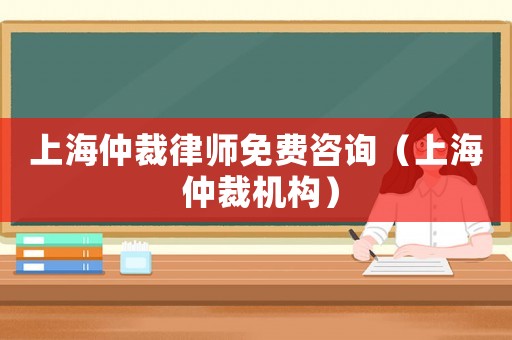 上海仲裁律師免費咨詢（上海 仲裁機構）