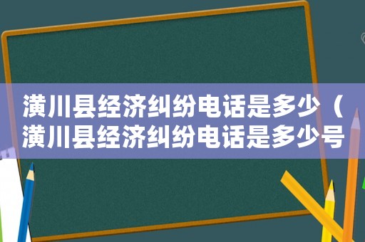 潢川縣經濟糾紛電話是多少（潢川縣經濟糾紛電話是多少號）