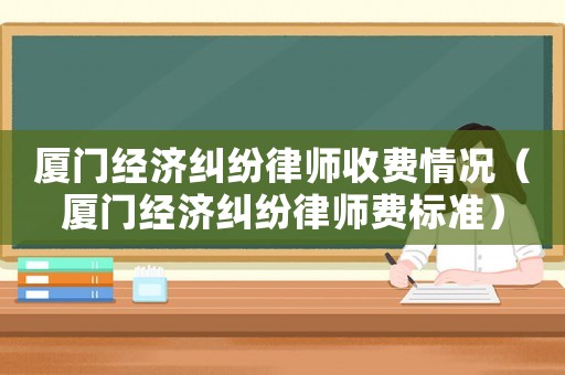 廈門經濟糾紛律師收費情況（廈門經濟糾紛律師費標準）