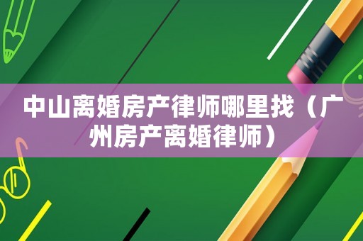 中山離婚房產律師哪里找（廣州房產離婚律師）