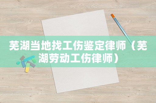 蕪湖當地找工傷鑒定律師（蕪湖勞動工傷律師）