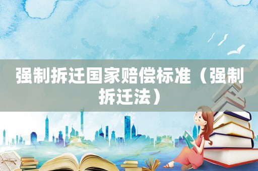 強(qiáng)制拆遷國家賠償標(biāo)準(zhǔn)（強(qiáng)制拆遷法）