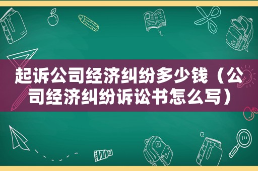 起訴公司經濟糾紛多少錢（公司經濟糾紛訴訟書怎么寫）
